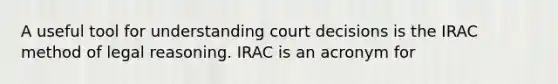 A useful tool for understanding court decisions is the IRAC method of legal reasoning. IRAC is an acronym for