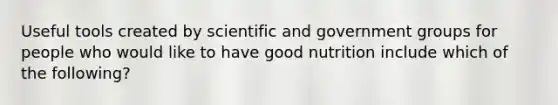 Useful tools created by scientific and government groups for people who would like to have good nutrition include which of the following?