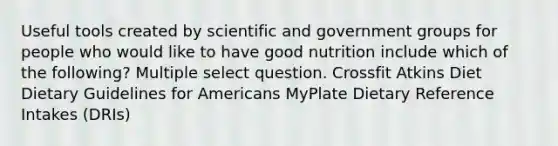 Useful tools created by scientific and government groups for people who would like to have good nutrition include which of the following? Multiple select question. Crossfit Atkins Diet Dietary Guidelines for Americans MyPlate Dietary Reference Intakes (DRIs)