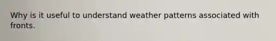 Why is it useful to understand weather patterns associated with fronts.