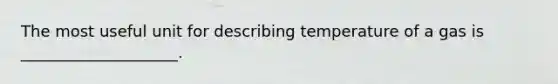 The most useful unit for describing temperature of a gas is ____________________.