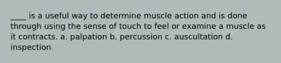 ____ is a useful way to determine muscle action and is done through using the sense of touch to feel or examine a muscle as it contracts. a. palpation b. percussion c. auscultation d. inspection