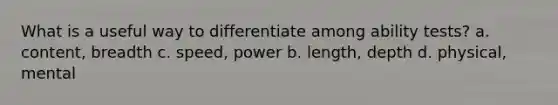 What is a useful way to differentiate among ability tests? a. content, breadth c. speed, power b. length, depth d. physical, mental