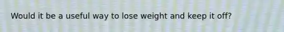 Would it be a useful way to lose weight and keep it off?