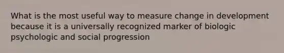 What is the most useful way to measure change in development because it is a universally recognized marker of biologic psychologic and social progression