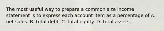 The most useful way to prepare a common size income statement is to express each account item as a percentage of A. net sales. B. total debt. C. total equity. D. total assets.