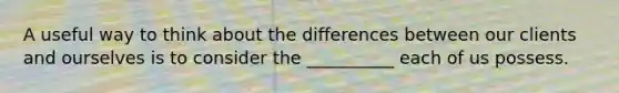 A useful way to think about the differences between our clients and ourselves is to consider the __________ each of us possess.​