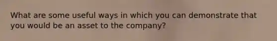 What are some useful ways in which you can demonstrate that you would be an asset to the company?