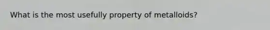 What is the most usefully property of metalloids?