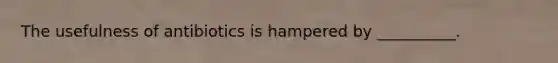 The usefulness of antibiotics is hampered by __________.