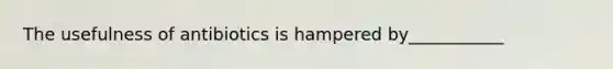 The usefulness of antibiotics is hampered by___________