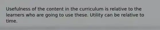 Usefulness of the content in the curriculum is relative to the learners who are going to use these. Utility can be relative to time.