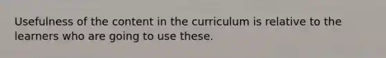 Usefulness of the content in the curriculum is relative to the learners who are going to use these.