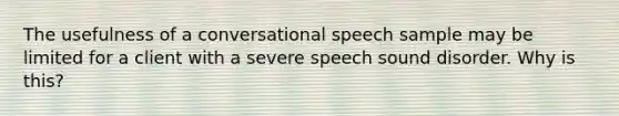 The usefulness of a conversational speech sample may be limited for a client with a severe speech sound disorder. Why is this?