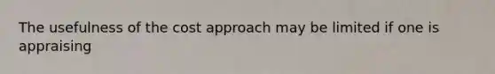 The usefulness of the cost approach may be limited if one is appraising