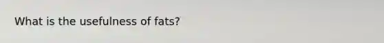 What is the usefulness of fats?