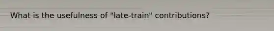 What is the usefulness of "late-train" contributions?