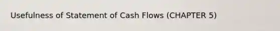 Usefulness of Statement of Cash Flows (CHAPTER 5)