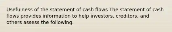 Usefulness of the statement of cash flows The statement of cash flows provides information to help investors, creditors, and others assess the following.