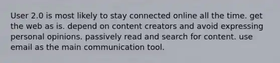 User 2.0 is most likely to stay connected online all the time. get the web as is. depend on content creators and avoid expressing personal opinions. passively read and search for content. use email as the main communication tool.