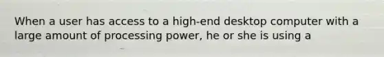 When a user has access to a high-end desktop computer with a large amount of processing power, he or she is using a