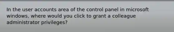 In the user accounts area of the control panel in microsoft windows, where would you click to grant a colleague administrator privileges?