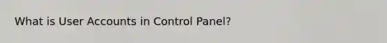 What is User Accounts in Control Panel?