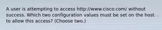 A user is attempting to access http://www.cisco.com/ without success. Which two configuration values must be set on the host to allow this access? (Choose two.)