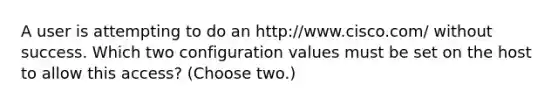 A user is attempting to do an http://www.cisco.com/ without success. Which two configuration values must be set on the host to allow this access? (Choose two.)