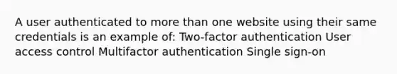 A user authenticated to <a href='https://www.questionai.com/knowledge/keWHlEPx42-more-than' class='anchor-knowledge'>more than</a> one website using their same credentials is an example of: Two-factor authentication User access control Multifactor authentication Single sign-on