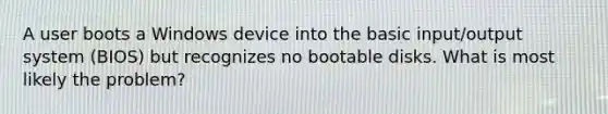 A user boots a Windows device into the basic input/output system (BIOS) but recognizes no bootable disks. What is most likely the problem?