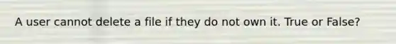 A user cannot delete a file if they do not own it. True or False?