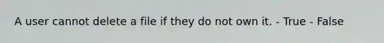 A user cannot delete a file if they do not own it. - True - False