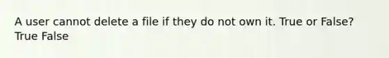 A user cannot delete a file if they do not own it. True or False? True False