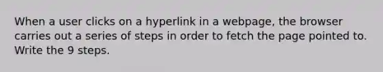 When a user clicks on a hyperlink in a webpage, the browser carries out a series of steps in order to fetch the page pointed to. Write the 9 steps.