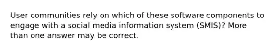User communities rely on which of these software components to engage with a social media information system (SMIS)? More than one answer may be correct.