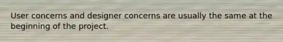 User concerns and designer concerns are usually the same at the beginning of the project.