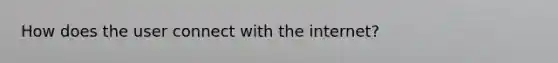 How does the user connect with the internet?