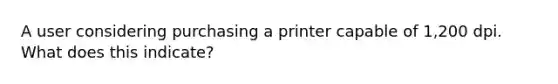 A user considering purchasing a printer capable of 1,200 dpi. What does this indicate?