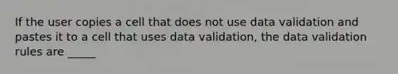 If the user copies a cell that does not use data validation and pastes it to a cell that uses data validation, the data validation rules are _____