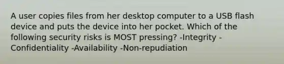 A user copies files from her desktop computer to a USB flash device and puts the device into her pocket. Which of the following security risks is MOST pressing? -Integrity -Confidentiality -Availability -Non-repudiation