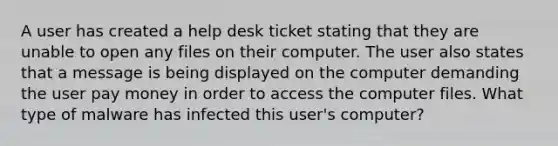 A user has created a help desk ticket stating that they are unable to open any files on their computer. The user also states that a message is being displayed on the computer demanding the user pay money in order to access the computer files. What type of malware has infected this user's computer?