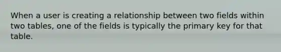 When a user is creating a relationship between two fields within two tables, one of the fields is typically the primary key for that table.