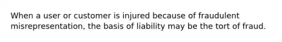 When a user or customer is injured because of fraudulent misrepresentation, the basis of liability may be the tort of fraud.