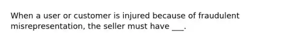 When a user or customer is injured because of fraudulent misrepresentation, the seller must have ___.