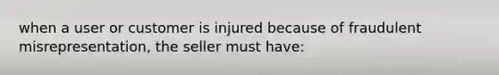 when a user or customer is injured because of fraudulent misrepresentation, the seller must have: