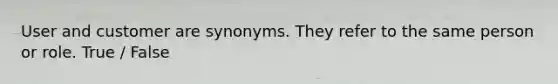 User and customer are synonyms. They refer to the same person or role. True / False