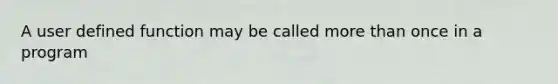 A user defined function may be called more than once in a program