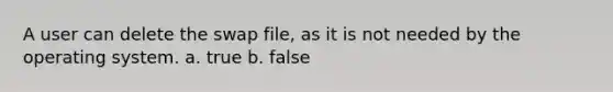 A user can delete the swap file, as it is not needed by the operating system. a. true b. false