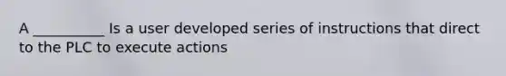 A __________ Is a user developed series of instructions that direct to the PLC to execute actions